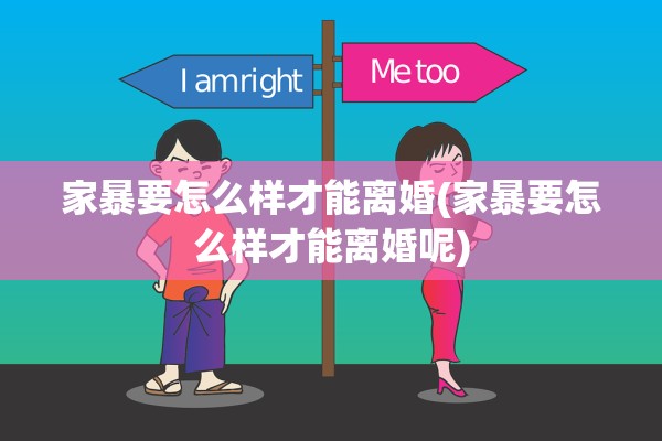 家暴要怎么样才能离婚(家暴要怎么样才能离婚呢)