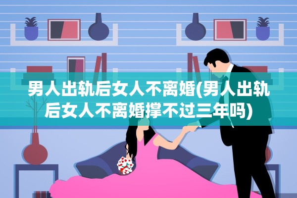 男人出轨后女人不离婚(男人出轨后女人不离婚撑不过三年吗)