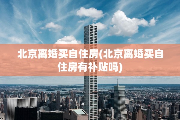 北京离婚买自住房(北京离婚买自住房有补贴吗) 北京离婚买自住房(北京离婚买自住房有补贴吗)