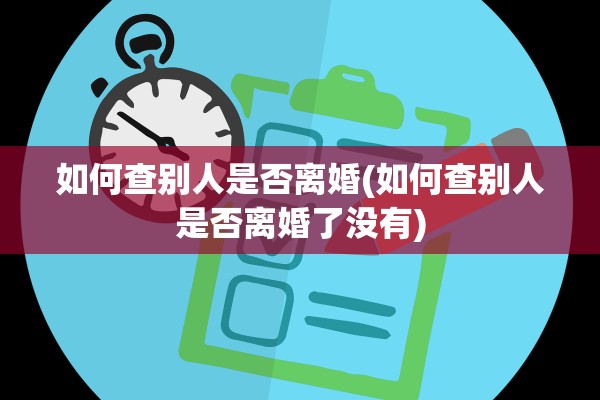 如何查别人是否离婚(如何查别人是否离婚了没有) 如何查别人是否离婚(如何查别人是否离婚了没有)