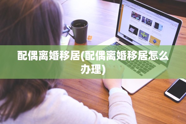 配偶离婚移居(配偶离婚移居怎么办理)