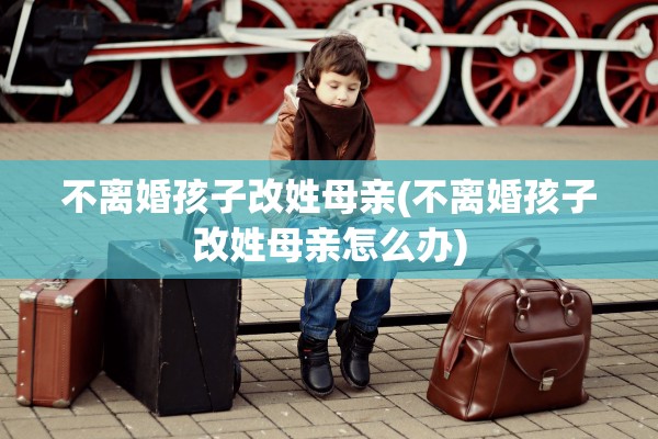 不离婚孩子改姓母亲(不离婚孩子改姓母亲怎么办) 不离婚孩子改姓母亲(不离婚孩子改姓母亲怎么办)