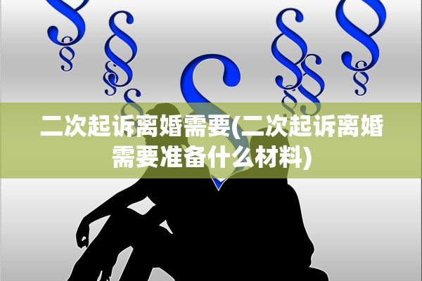 二次起诉离婚需要(二次起诉离婚需要准备什么材料)