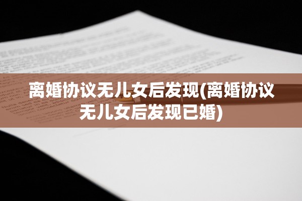离婚协议无儿女后发现(离婚协议无儿女后发现已婚)