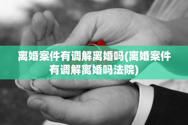 离婚案件有调解离婚吗(离婚案件有调解离婚吗法院) 离婚案件有调解离婚吗(离婚案件有调解离婚吗法院)