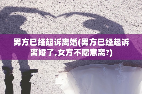 男方已经起诉离婚(男方已经起诉离婚了,女方不愿意离?)