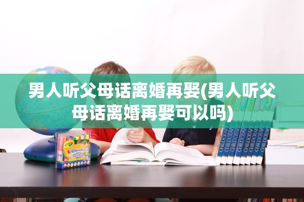 男人听父母话离婚再娶(男人听父母话离婚再娶可以吗)