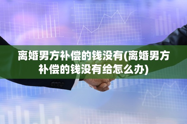 离婚男方补偿的钱没有(离婚男方补偿的钱没有给怎么办)