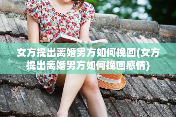 女方提出离婚男方如何挽回(女方提出离婚男方如何挽回感情) 女方提出离婚男方如何挽回(女方提出离婚男方如何挽回感情)
