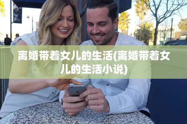 离婚带着女儿的生活(离婚带着女儿的生活小说) 离婚带着女儿的生活(离婚带着女儿的生活小说)