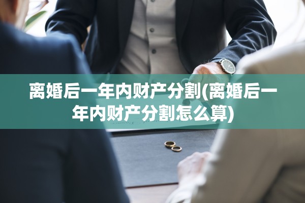 离婚后一年内财产分割(离婚后一年内财产分割怎么算)