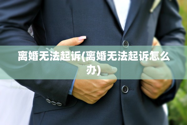 离婚无法起诉(离婚无法起诉怎么办)