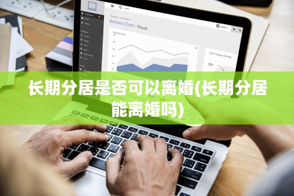 长期分居是否可以离婚(长期分居能离婚吗)