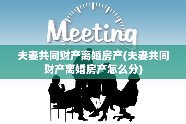 夫妻共同财产离婚房产(夫妻共同财产离婚房产怎么分)