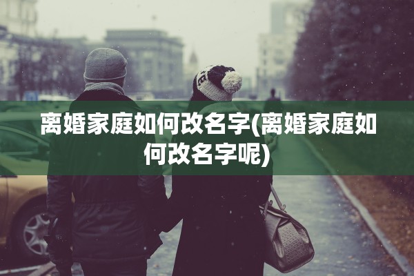 离婚家庭如何改名字(离婚家庭如何改名字呢) 离婚家庭如何改名字(离婚家庭如何改名字呢)