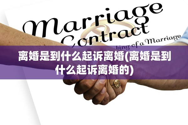 离婚是到什么起诉离婚(离婚是到什么起诉离婚的)