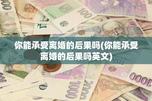 你能承受离婚的后果吗(你能承受离婚的后果吗英文) 你能承受离婚的后果吗(你能承受离婚的后果吗英文)