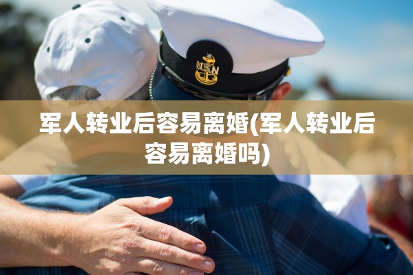 军人转业后容易离婚(军人转业后容易离婚吗)