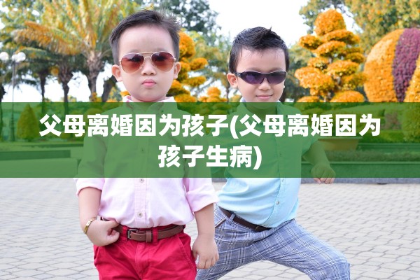 父母离婚因为孩子(父母离婚因为孩子生病) 父母离婚因为孩子(父母离婚因为孩子生病)