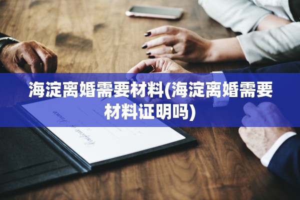 海淀离婚需要材料(海淀离婚需要材料证明吗) 海淀离婚需要材料(海淀离婚需要材料证明吗)