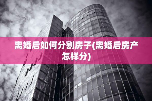 离婚后如何分割房子(离婚后房产怎样分)