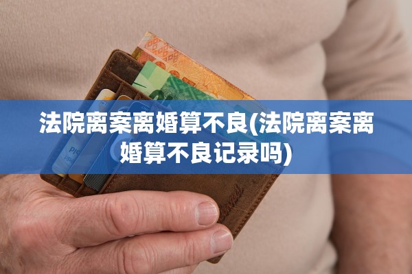 法院离案离婚算不良(法院离案离婚算不良记录吗)