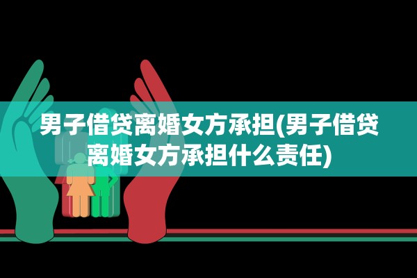 男子借贷离婚女方承担(男子借贷离婚女方承担什么责任)