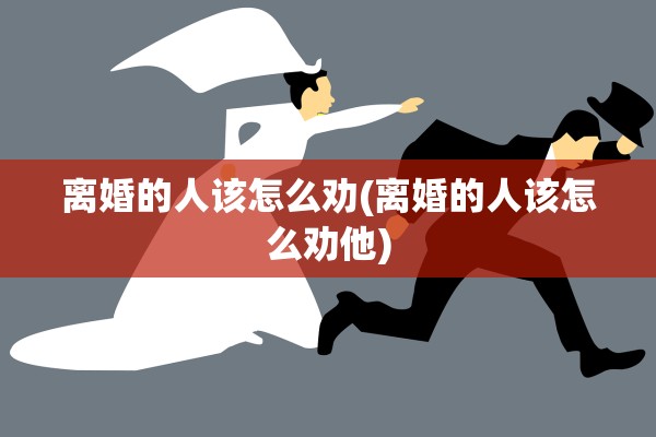 离婚的人该怎么劝(离婚的人该怎么劝他)