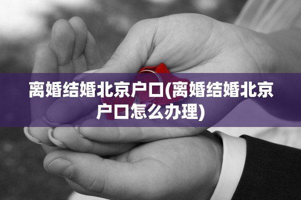 离婚结婚北京户口(离婚结婚北京户口怎么办理)