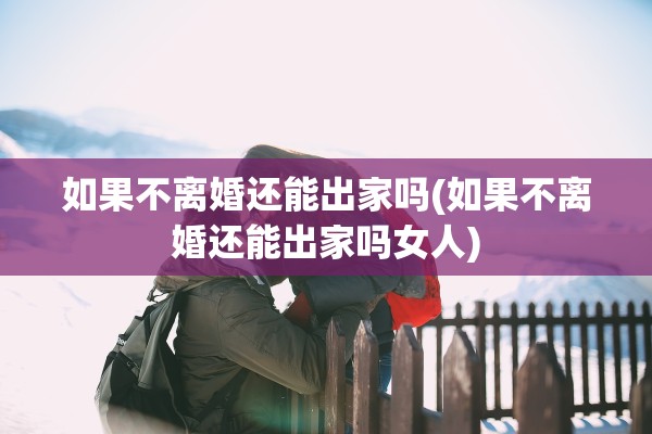 如果不离婚还能出家吗(如果不离婚还能出家吗女人)
