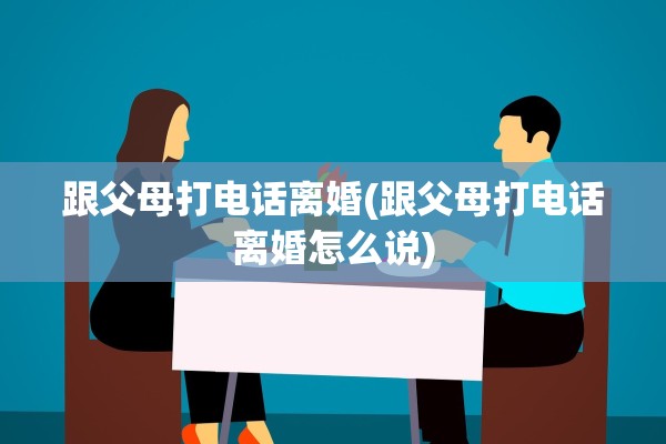 跟父母打电话离婚(跟父母打电话离婚怎么说) 跟父母打电话离婚(跟父母打电话离婚怎么说)