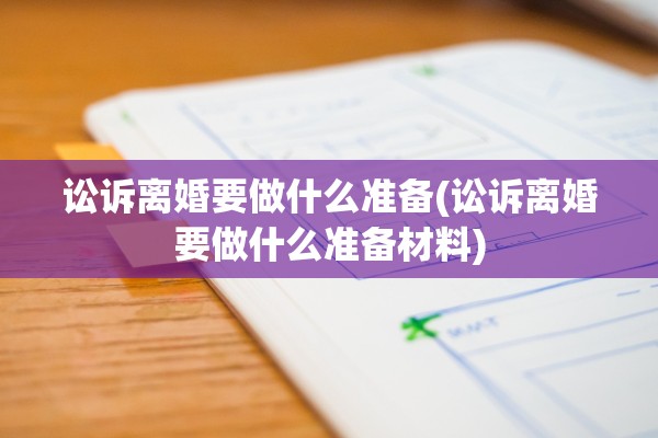 讼诉离婚要做什么准备(讼诉离婚要做什么准备材料)