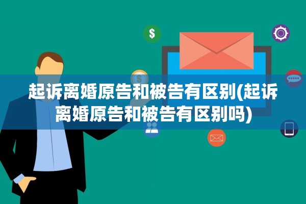 起诉离婚原告和被告有区别(起诉离婚原告和被告有区别吗)