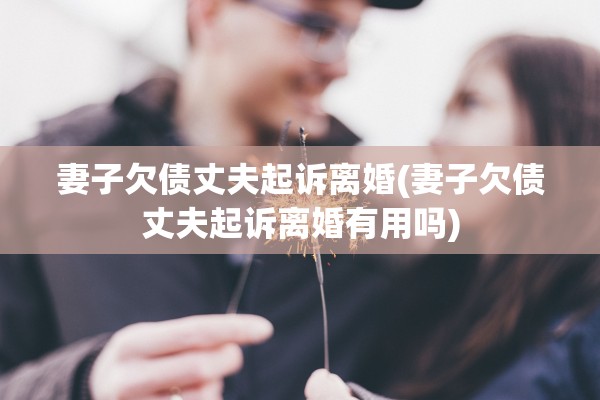 妻子欠债丈夫起诉离婚(妻子欠债丈夫起诉离婚有用吗)