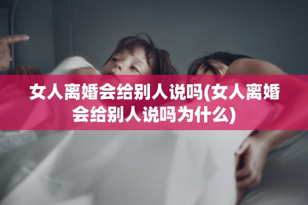 女人离婚会给别人说吗(女人离婚会给别人说吗为什么) 女人离婚会给别人说吗(女人离婚会给别人说吗为什么)