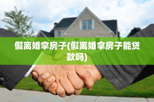 假离婚拿房子(假离婚拿房子能贷款吗) 假离婚拿房子(假离婚拿房子能贷款吗)