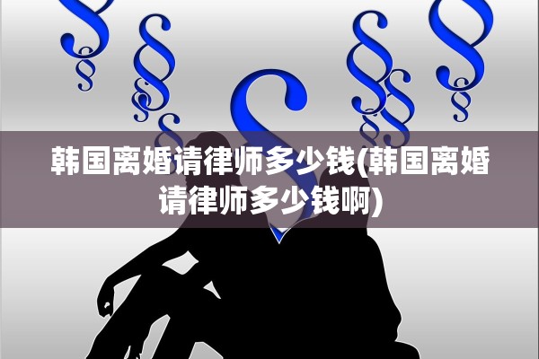 韩国离婚请律师多少钱(韩国离婚请律师多少钱啊)