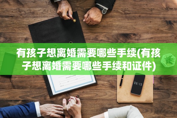 有孩子想离婚需要哪些手续(有孩子想离婚需要哪些手续和证件)