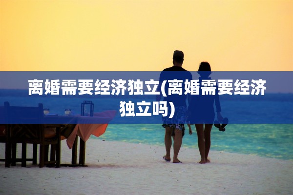 离婚需要经济独立(离婚需要经济独立吗)