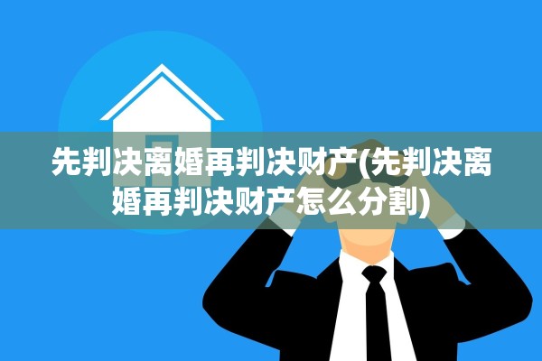 先判决离婚再判决财产(先判决离婚再判决财产怎么分割)
