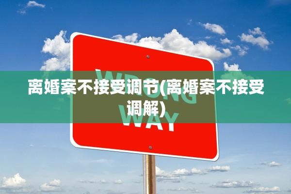 离婚案不接受调节(离婚案不接受调解)