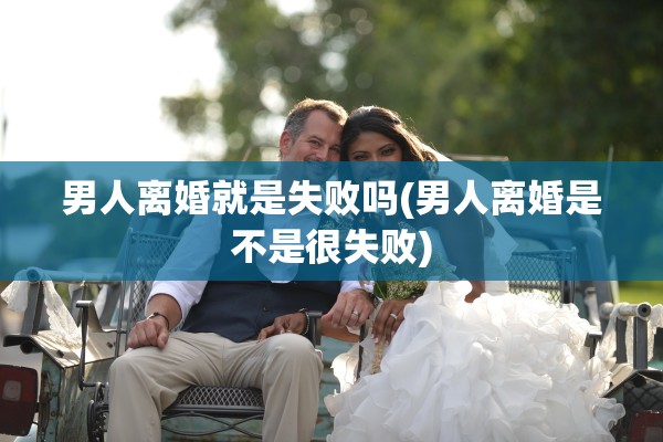 男人离婚就是失败吗(男人离婚是不是很失败)