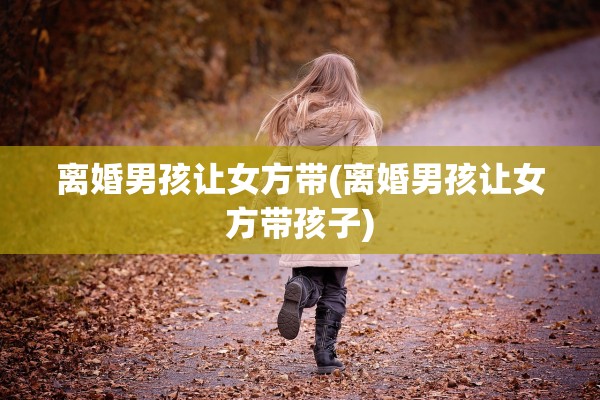 离婚男孩让女方带(离婚男孩让女方带孩子)