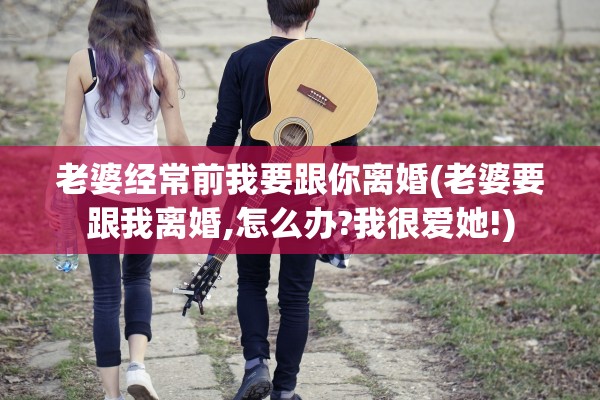 老婆经常前我要跟你离婚(老婆要跟我离婚,怎么办?我很爱她!)