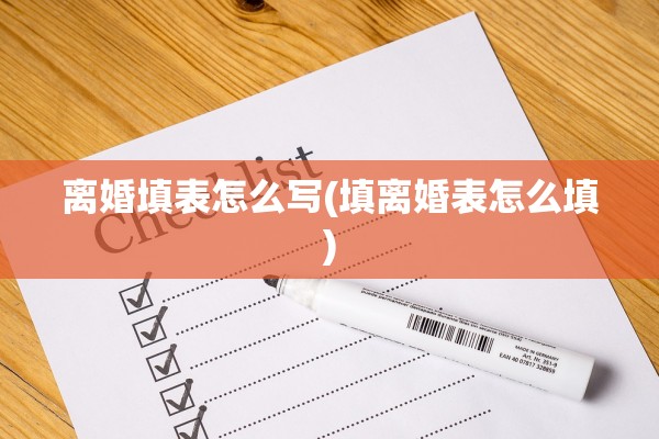 离婚填表怎么写(填离婚表怎么填)