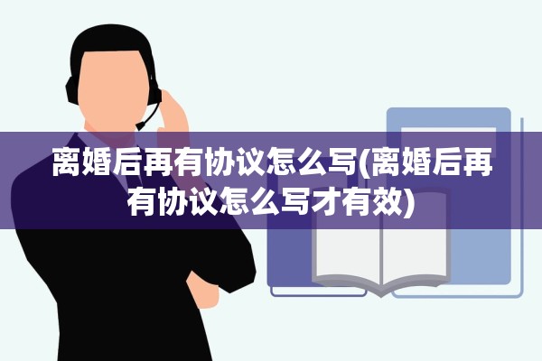 离婚后再有协议怎么写(离婚后再有协议怎么写才有效)