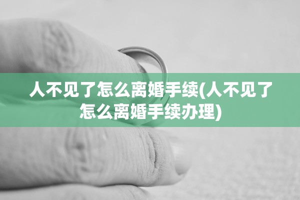 人不见了怎么离婚手续(人不见了怎么离婚手续办理)