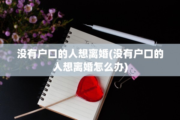 没有户口的人想离婚(没有户口的人想离婚怎么办)