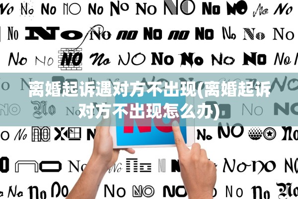 离婚起诉遇对方不出现(离婚起诉对方不出现怎么办)