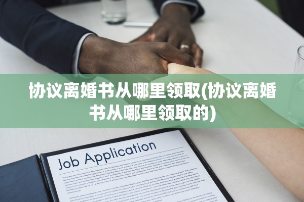 协议离婚书从哪里领取(协议离婚书从哪里领取的)